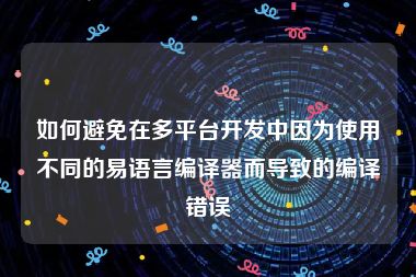 如何避免在多平台开发中因为使用不同的易语言编译器而导致的编译错误