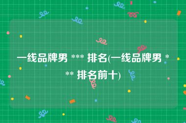 一线品牌男 *** 排名(一线品牌男 *** 排名前十)