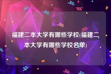 福建二本大学有哪些学校(福建二本大学有哪些学校名单)