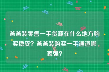 爸爸装零售一手货源在什么地方购买稳妥？爸爸装购买一手通道哪家强？
