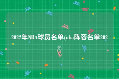 2022年NBA球员名单(nba阵容名单2022)