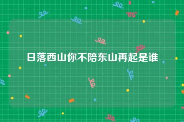 日落西山你不陪东山再起是谁