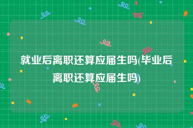 就业后离职还算应届生吗(毕业后离职还算应届生吗)