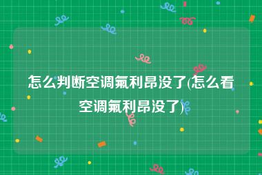 怎么判断空调氟利昂没了(怎么看空调氟利昂没了)