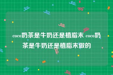 coco奶茶是牛奶还是植脂末 coco奶茶是牛奶还是植脂末做的