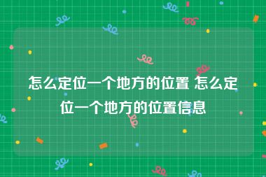 怎么定位一个地方的位置 怎么定位一个地方的位置信息