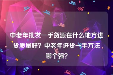 中老年批发一手货源在什么地方进货质量好？中老年进货一手方法哪个强？