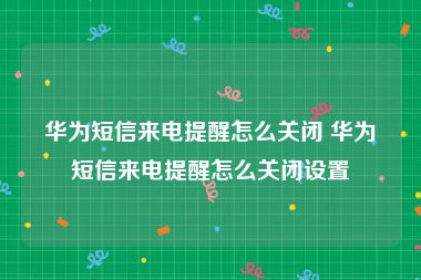华为短信来电提醒怎么关闭 华为短信来电提醒怎么关闭设置