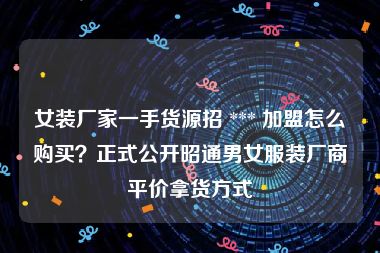 女装厂家一手货源招 *** 加盟怎么购买？正式公开昭通男女服装厂商平价拿货方式