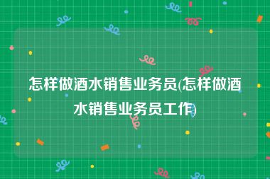怎样做酒水销售业务员(怎样做酒水销售业务员工作)