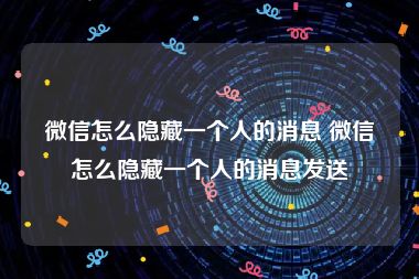微信怎么隐藏一个人的消息 微信怎么隐藏一个人的消息发送