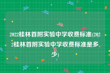 2022桂林首附实验中学收费标准(2022桂林首附实验中学收费标准是多少)