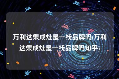 万利达集成灶是一线品牌吗(万利达集成灶是一线品牌吗知乎)