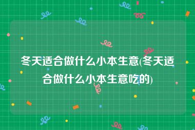 冬天适合做什么小本生意(冬天适合做什么小本生意吃的)