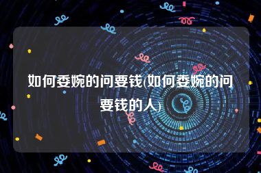 如何委婉的问要钱(如何委婉的问要钱的人)