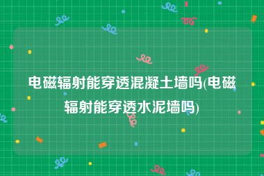 电磁辐射能穿透混凝土墙吗(电磁辐射能穿透水泥墙吗)