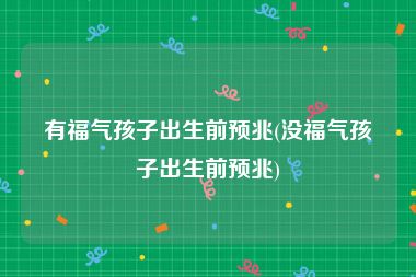 有福气孩子出生前预兆(没福气孩子出生前预兆)