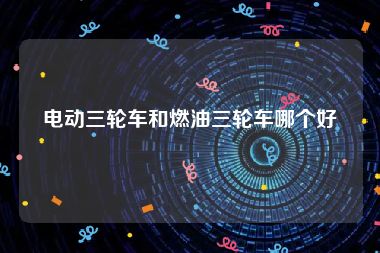 电动三轮车和燃油三轮车哪个好