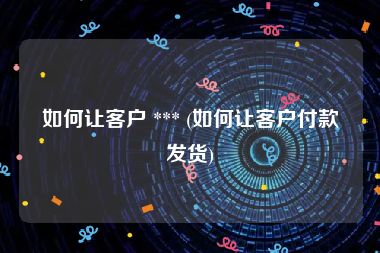 如何让客户 *** (如何让客户付款发货)