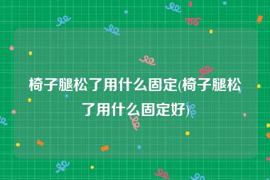 椅子腿松了用什么固定(椅子腿松了用什么固定好)