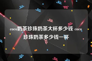 coco奶茶珍珠奶茶大杯多少钱 coco珍珠奶茶多少钱一杯