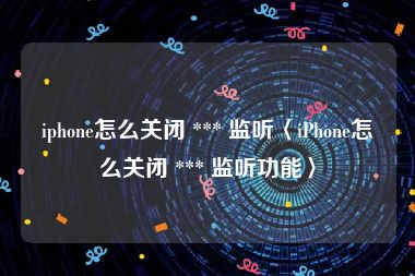 iphone怎么关闭 *** 监听〈iPhone怎么关闭 *** 监听功能〉
