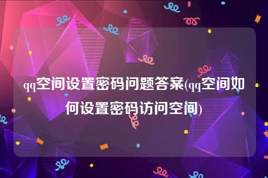 qq空间设置密码问题答案(qq空间如何设置密码访问空间)