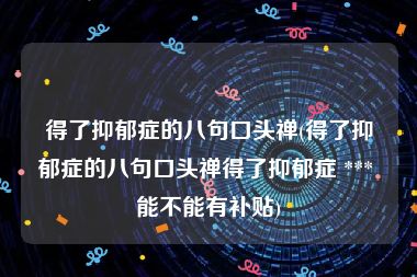 得了抑郁症的八句口头禅(得了抑郁症的八句口头禅得了抑郁症 *** 能不能有补贴)