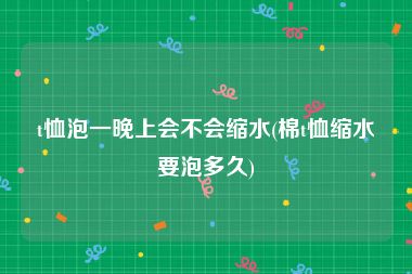 t恤泡一晚上会不会缩水(棉t恤缩水要泡多久)