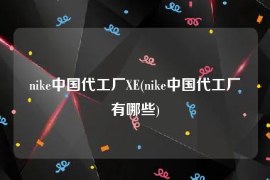 nike中国代工厂XE(nike中国代工厂有哪些)