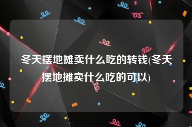冬天摆地摊卖什么吃的转钱(冬天摆地摊卖什么吃的可以)