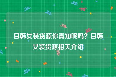 日韩女装货源你真知晓吗？日韩女装货源相关介绍