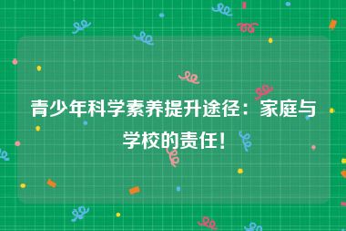 青少年科学素养提升途径：家庭与学校的责任！