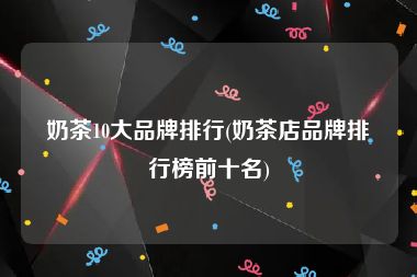 奶茶10大品牌排行(奶茶店品牌排行榜前十名)