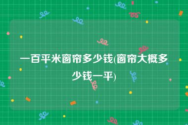 一百平米窗帘多少钱(窗帘大概多少钱一平)