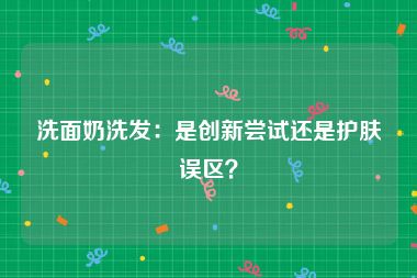 洗面奶洗发：是创新尝试还是护肤误区？