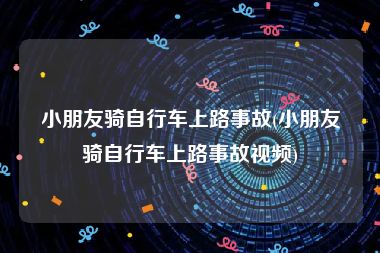 小朋友骑自行车上路事故(小朋友骑自行车上路事故视频)