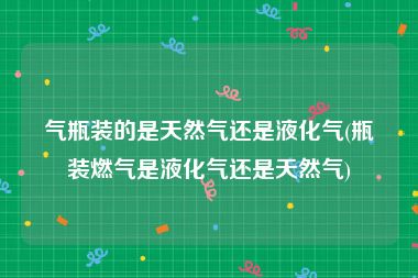 气瓶装的是天然气还是液化气(瓶装燃气是液化气还是天然气)