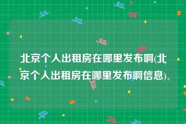 北京个人出租房在哪里发布啊(北京个人出租房在哪里发布啊信息)