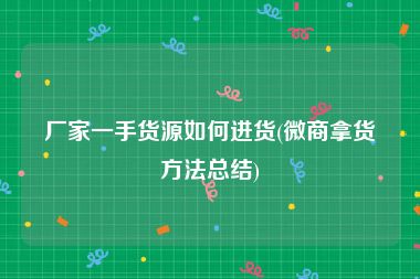 厂家一手货源如何进货(微商拿货方法总结)