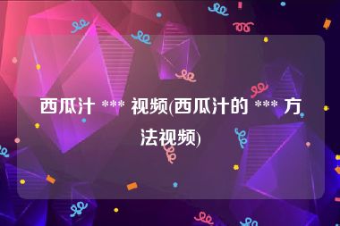 西瓜汁 *** 视频(西瓜汁的 *** 方法视频)