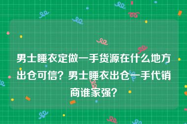 男士睡衣定做一手货源在什么地方出仓可信？男士睡衣出仓一手代销商谁家强？