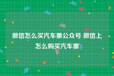 微信怎么买汽车票公众号 微信上怎么购买汽车票