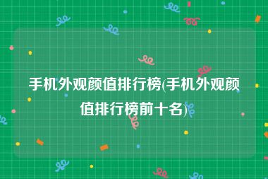 手机外观颜值排行榜(手机外观颜值排行榜前十名)