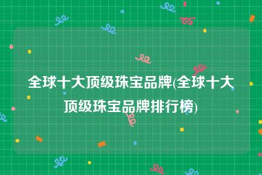 全球十大顶级珠宝品牌(全球十大顶级珠宝品牌排行榜)