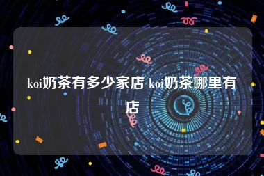 koi奶茶有多少家店 koi奶茶哪里有店