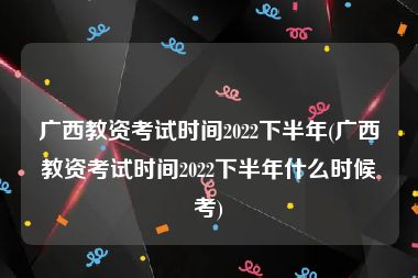 广西教资考试时间2022下半年(广西教资考试时间2022下半年什么时候考)
