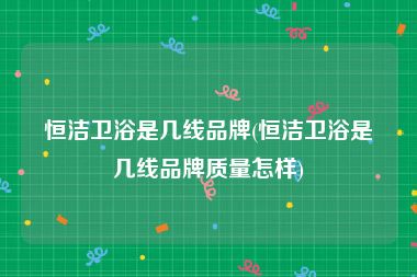 恒洁卫浴是几线品牌(恒洁卫浴是几线品牌质量怎样)