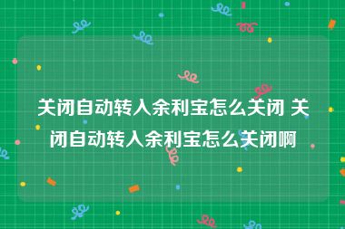 关闭自动转入余利宝怎么关闭 关闭自动转入余利宝怎么关闭啊