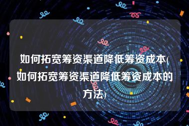 如何拓宽筹资渠道降低筹资成本(如何拓宽筹资渠道降低筹资成本的方法)